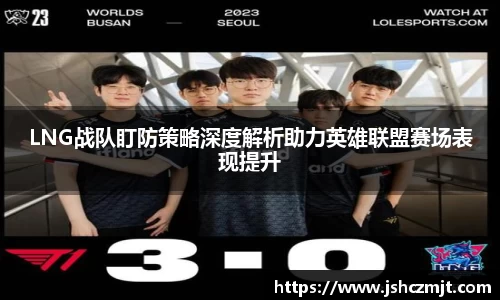 LNG战队盯防策略深度解析助力英雄联盟赛场表现提升