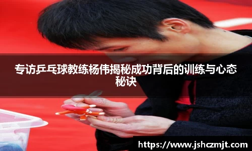 专访乒乓球教练杨伟揭秘成功背后的训练与心态秘诀
