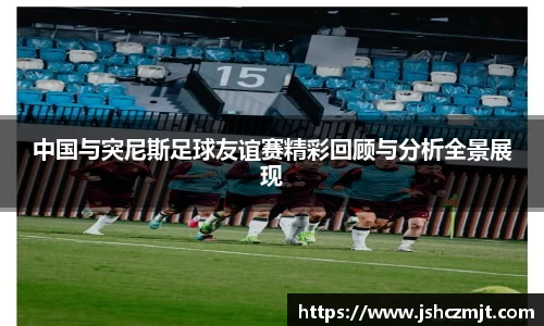 中国与突尼斯足球友谊赛精彩回顾与分析全景展现