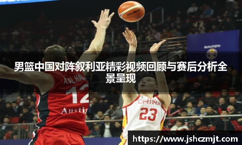 男篮中国对阵叙利亚精彩视频回顾与赛后分析全景呈现