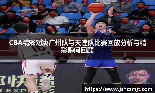 CBA精彩对决广州队与天津队比赛回放分析与精彩瞬间回顾