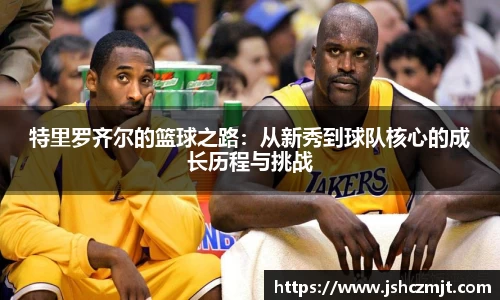 特里罗齐尔的篮球之路：从新秀到球队核心的成长历程与挑战