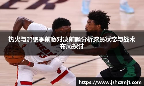热火与鹈鹕季前赛对决前瞻分析球员状态与战术布局探讨