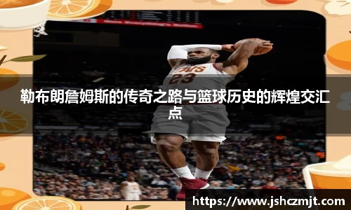 勒布朗詹姆斯的传奇之路与篮球历史的辉煌交汇点
