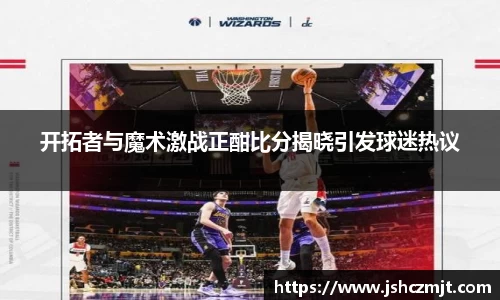 开拓者与魔术激战正酣比分揭晓引发球迷热议