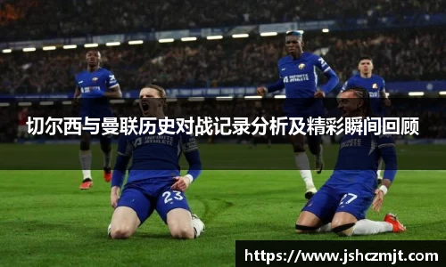 切尔西与曼联历史对战记录分析及精彩瞬间回顾