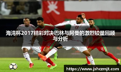 海湾杯2017精彩对决巴林与阿曼的激烈较量回顾与分析