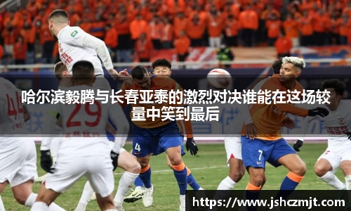 哈尔滨毅腾与长春亚泰的激烈对决谁能在这场较量中笑到最后