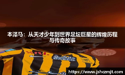 本泽马：从天才少年到世界足坛巨星的辉煌历程与传奇故事