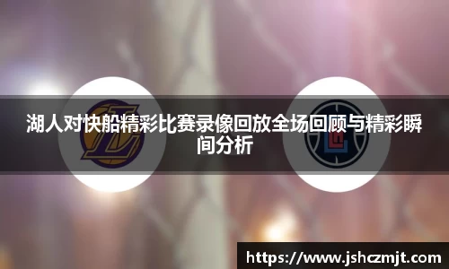湖人对快船精彩比赛录像回放全场回顾与精彩瞬间分析