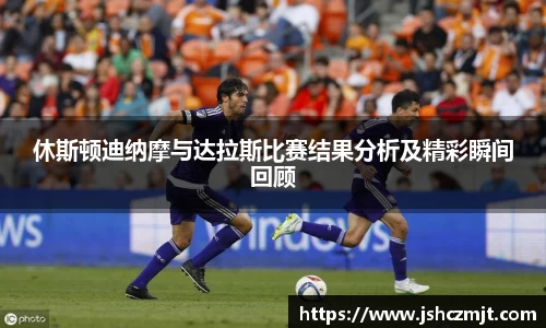 休斯顿迪纳摩与达拉斯比赛结果分析及精彩瞬间回顾