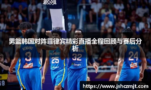 男篮韩国对阵菲律宾精彩直播全程回顾与赛后分析