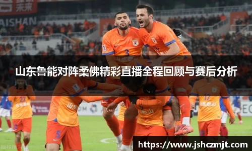 山东鲁能对阵柔佛精彩直播全程回顾与赛后分析