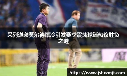 采列逆袭莫尔德爆冷引发赛季震荡球迷热议胜负之谜
