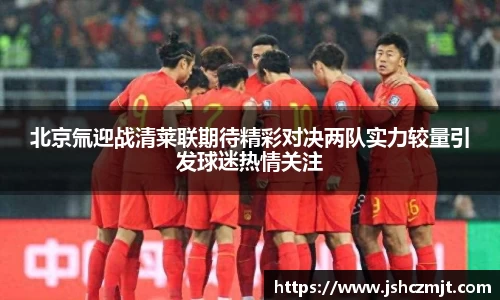 北京氚迎战清莱联期待精彩对决两队实力较量引发球迷热情关注