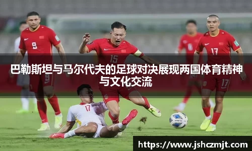 巴勒斯坦与马尔代夫的足球对决展现两国体育精神与文化交流