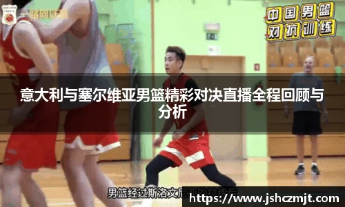 意大利与塞尔维亚男篮精彩对决直播全程回顾与分析
