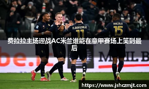 费拉拉主场迎战AC米兰谁能在意甲赛场上笑到最后