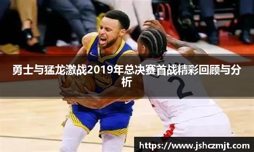 勇士与猛龙激战2019年总决赛首战精彩回顾与分析