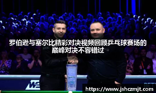 罗伯逊与塞尔比精彩对决视频回顾乒乓球赛场的巅峰对决不容错过