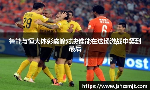 鲁能与恒大体彩巅峰对决谁能在这场激战中笑到最后