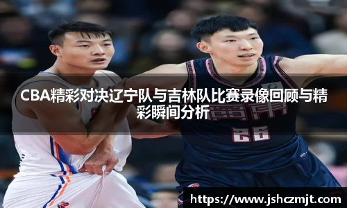 CBA精彩对决辽宁队与吉林队比赛录像回顾与精彩瞬间分析