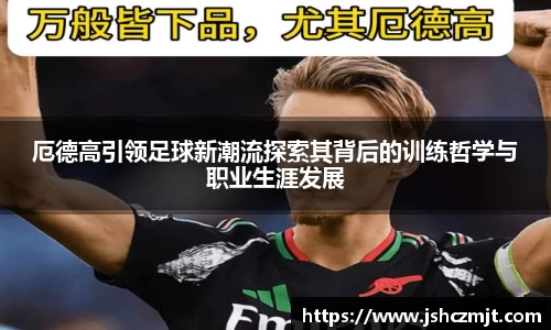 厄德高引领足球新潮流探索其背后的训练哲学与职业生涯发展