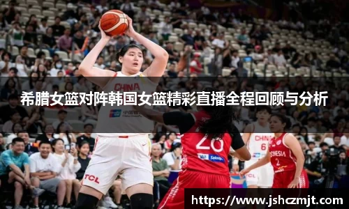 希腊女篮对阵韩国女篮精彩直播全程回顾与分析