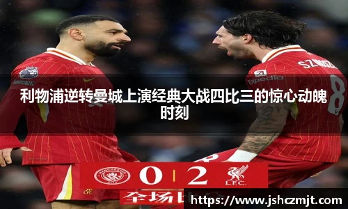 利物浦逆转曼城上演经典大战四比三的惊心动魄时刻