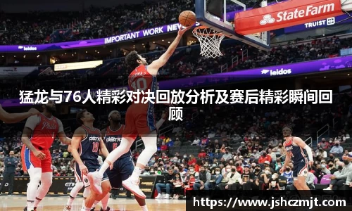 猛龙与76人精彩对决回放分析及赛后精彩瞬间回顾