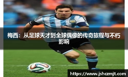 梅西：从足球天才到全球偶像的传奇旅程与不朽影响
