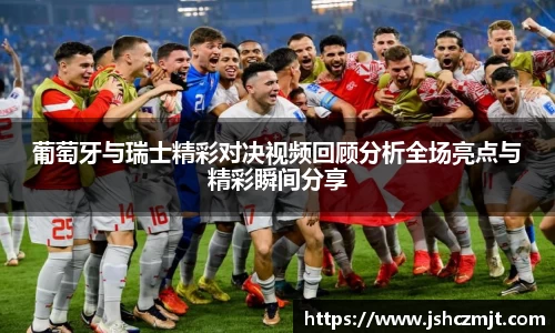 葡萄牙与瑞士精彩对决视频回顾分析全场亮点与精彩瞬间分享