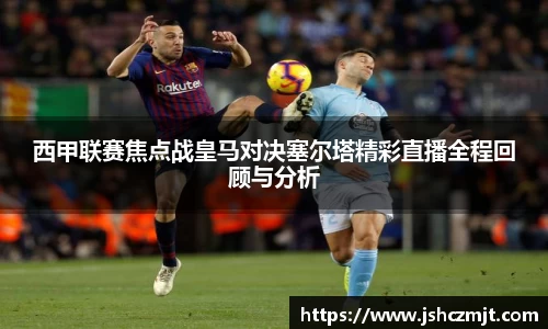 西甲联赛焦点战皇马对决塞尔塔精彩直播全程回顾与分析