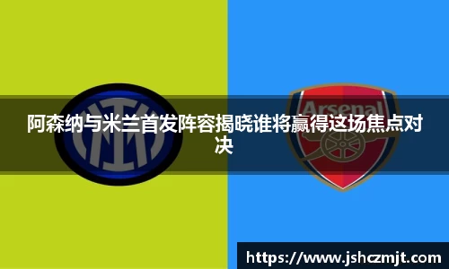 阿森纳与米兰首发阵容揭晓谁将赢得这场焦点对决