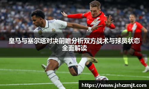 皇马与塞尔塔对决前瞻分析双方战术与球员状态全面解读
