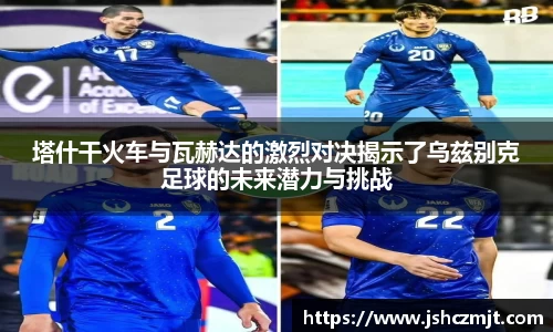 塔什干火车与瓦赫达的激烈对决揭示了乌兹别克足球的未来潜力与挑战