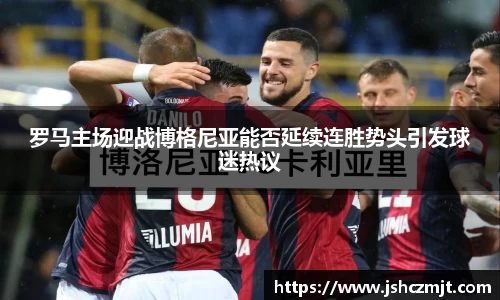 罗马主场迎战博格尼亚能否延续连胜势头引发球迷热议