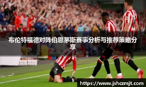 布伦特福德对阵伯恩茅斯赛事分析与推荐策略分享