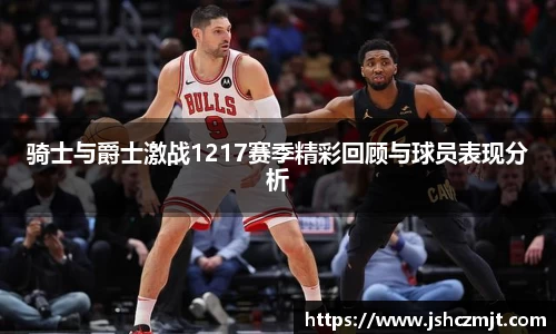 骑士与爵士激战1217赛季精彩回顾与球员表现分析